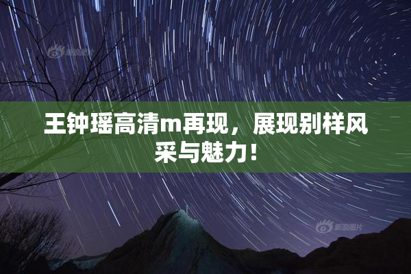 王钟瑶高清m再现，展现别样风采与魅力！