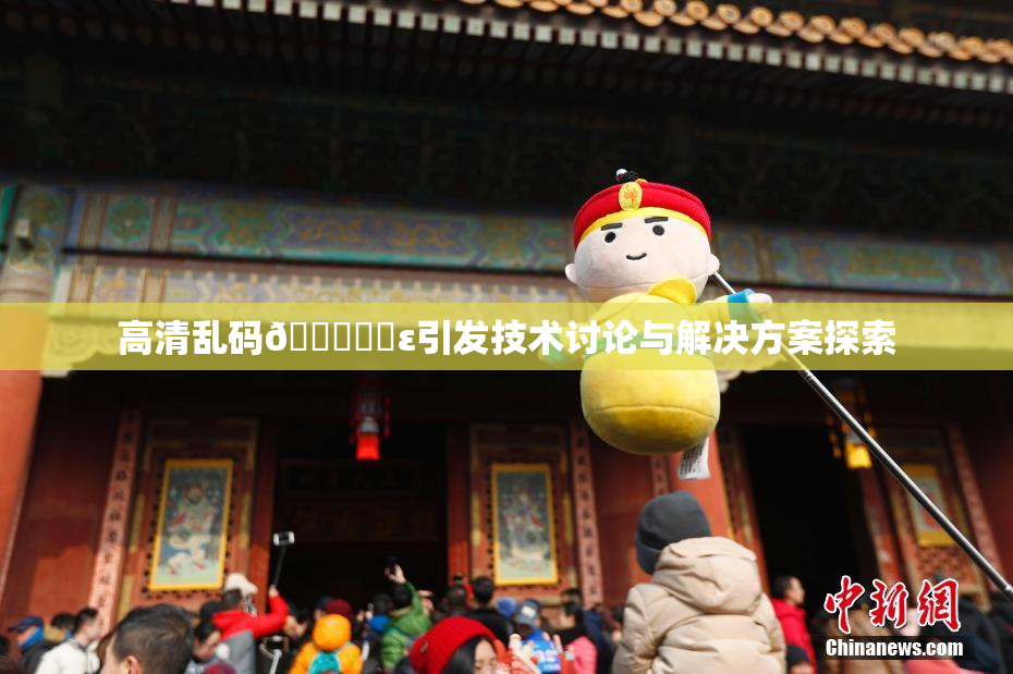高清乱码🔞❌‌ε引发技术讨论与解决方案探索