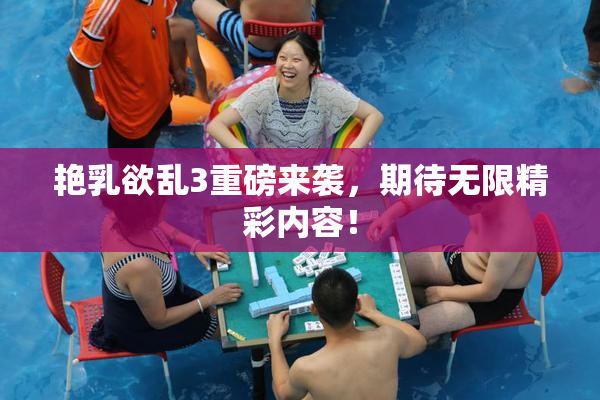 艳乳欲乱3重磅来袭，期待无限精彩内容！