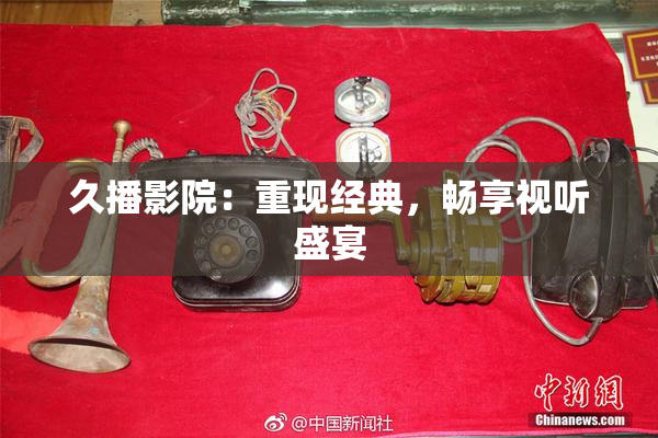 久播影院：重现经典，畅享视听盛宴