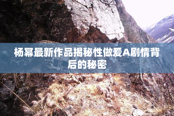 杨幂最新作品揭秘性做爰A剧情背后的秘密