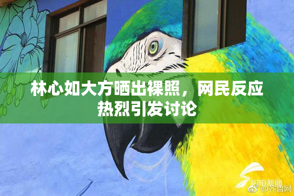 林心如大方晒出裸照，网民反应热烈引发讨论