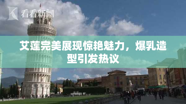 艾莲完美展现惊艳魅力，爆乳造型引发热议