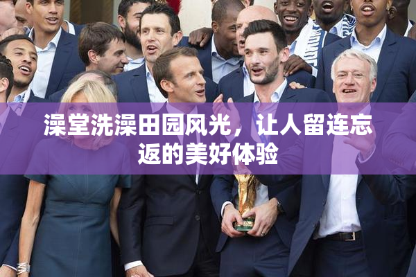 澡堂洗澡田园风光，让人留连忘返的美好体验
