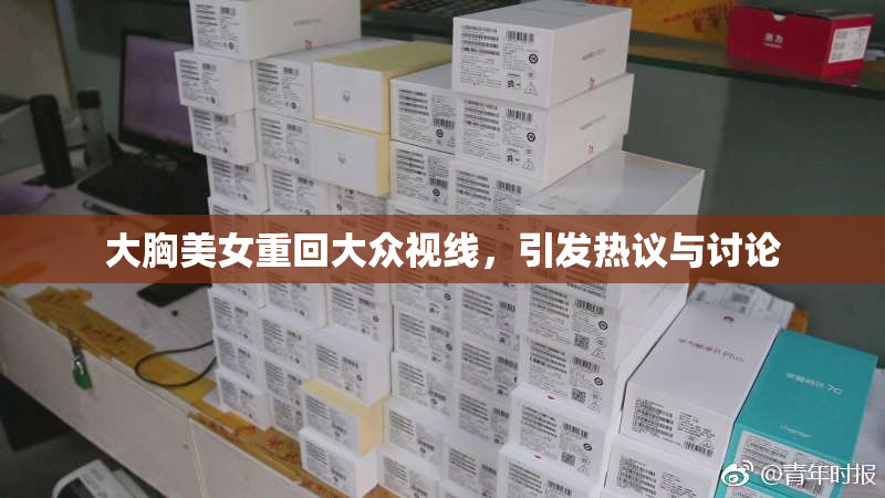 大胸美女重回大众视线，引发热议与讨论