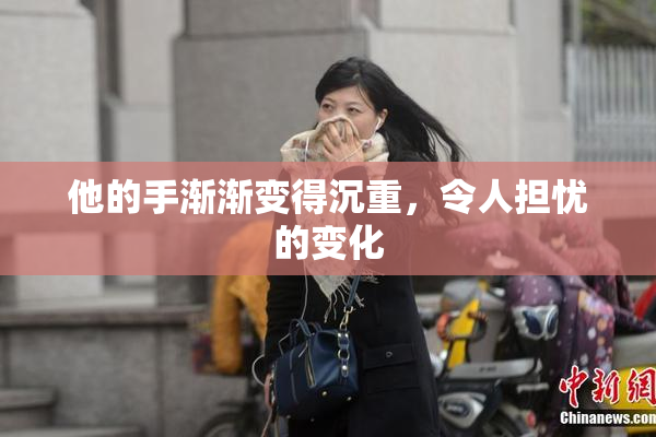 他的手渐渐变得沉重，令人担忧的变化