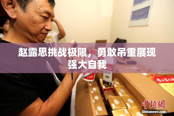 赵露思挑战极限，勇敢吊重展现强大自我