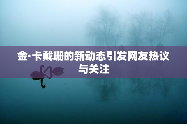 金·卡戴珊的新动态引发网友热议与关注