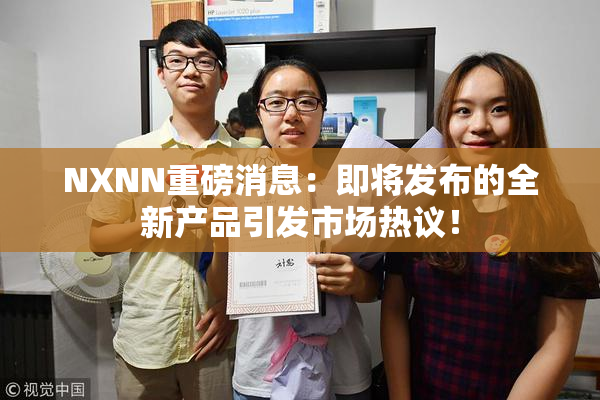 NXNN重磅消息：即将发布的全新产品引发市场热议！