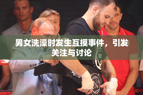 男女洗澡时发生互摸事件，引发关注与讨论
