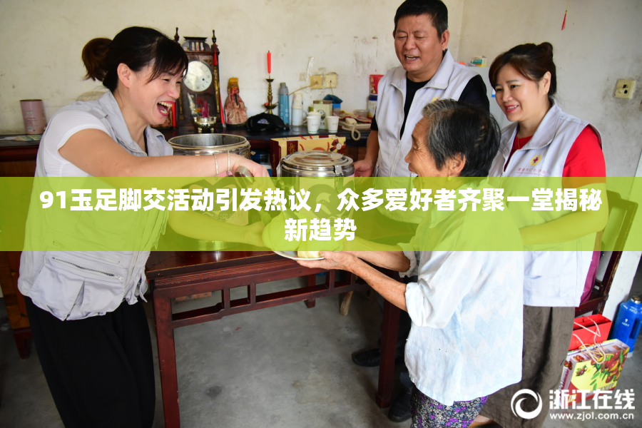 91玉足脚交活动引发热议，众多爱好者齐聚一堂揭秘新趋势