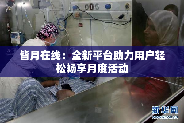 皆月在线：全新平台助力用户轻松畅享月度活动