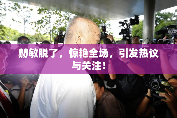 赫敏脱了，惊艳全场，引发热议与关注！