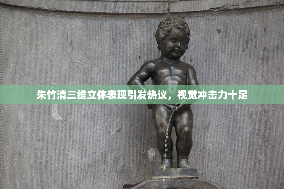 朱竹清三维立体表现引发热议，视觉冲击力十足
