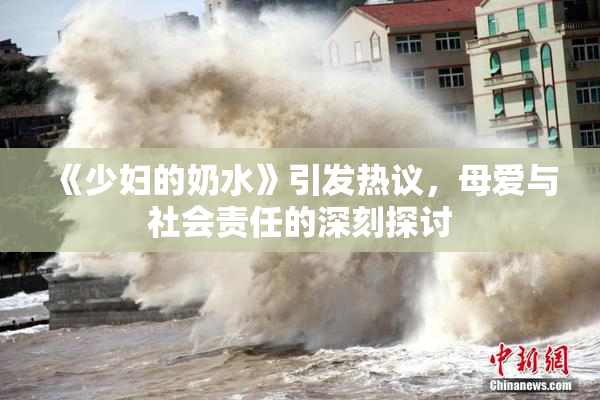 《少妇的奶水》引发热议，母爱与社会责任的深刻探讨