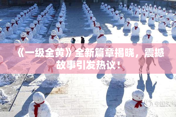 《一级全黄》全新篇章揭晓，震撼故事引发热议！