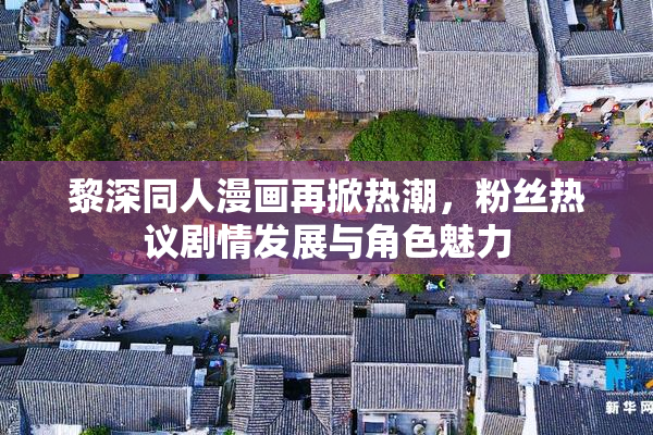 黎深同人漫画再掀热潮，粉丝热议剧情发展与角色魅力