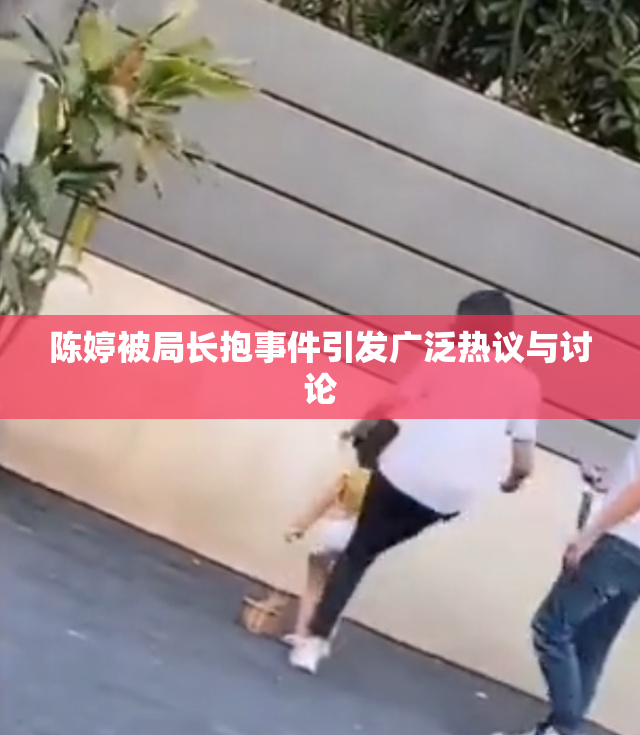 陈婷被局长抱事件引发广泛热议与讨论