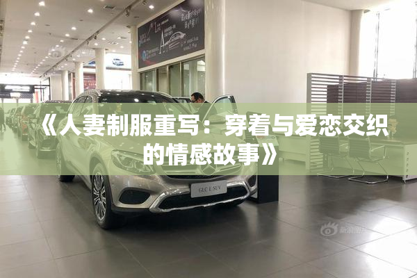 《人妻制服重写：穿着与爱恋交织的情感故事》