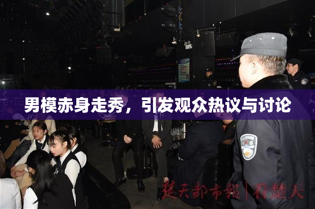 男模赤身走秀，引发观众热议与讨论