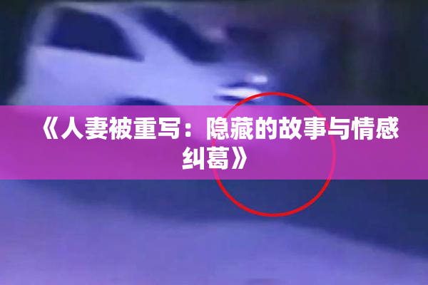 《人妻被重写：隐藏的故事与情感纠葛》