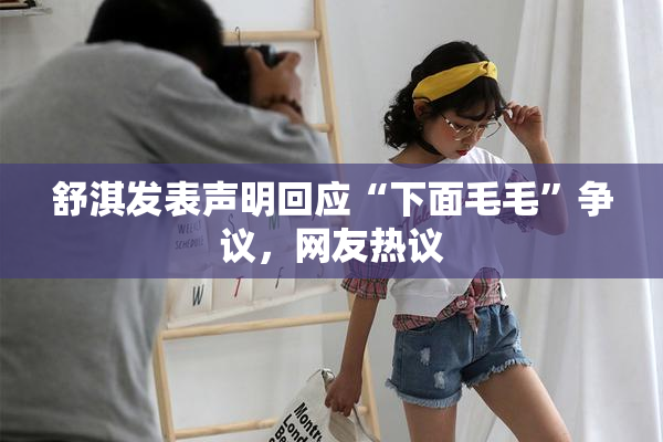 舒淇发表声明回应“下面毛毛”争议，网友热议
