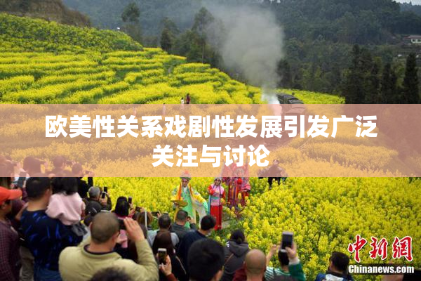 欧美性关系戏剧性发展引发广泛关注与讨论