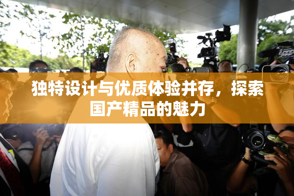 独特设计与优质体验并存，探索国产精品的魅力