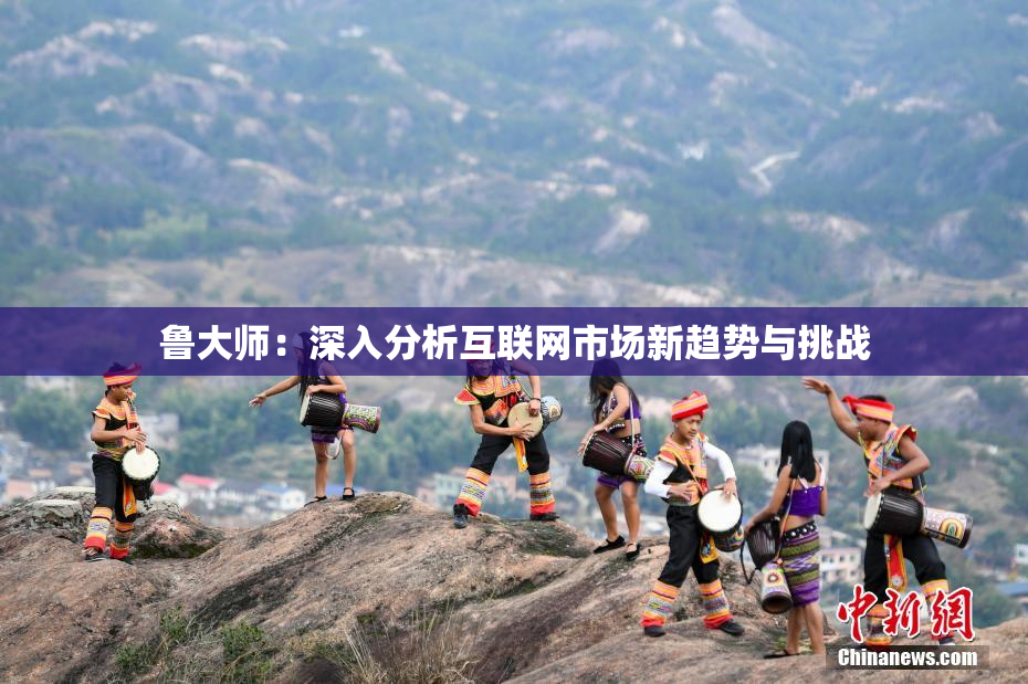 鲁大师：深入分析互联网市场新趋势与挑战