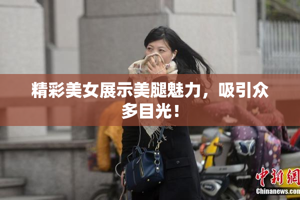 精彩美女展示美腿魅力，吸引众多目光！