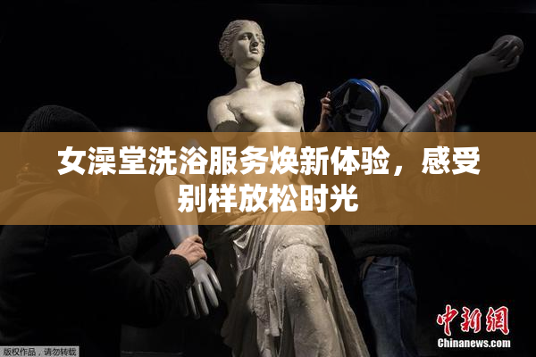 女澡堂洗浴服务焕新体验，感受别样放松时光