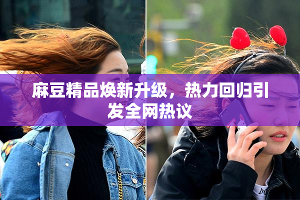 麻豆精品焕新升级，热力回归引发全网热议
