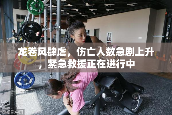 龙卷风肆虐，伤亡人数急剧上升，紧急救援正在进行中