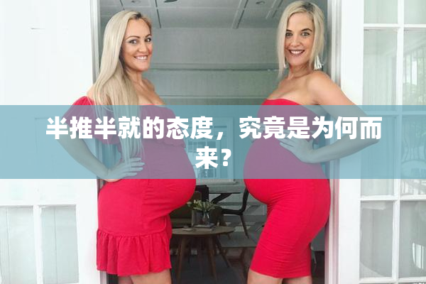 半推半就的态度，究竟是为何而来？