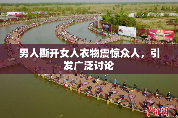 男人撕开女人衣物震惊众人，引发广泛讨论