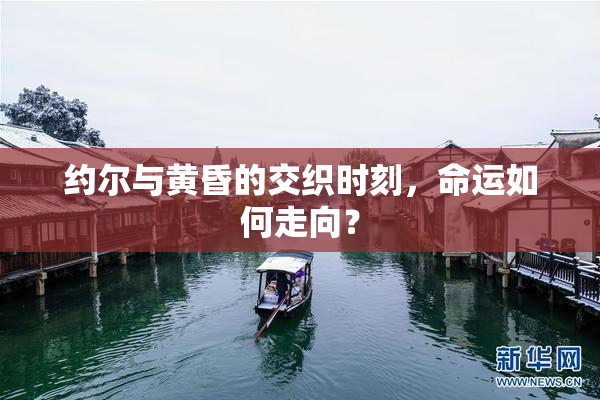 约尔与黄昏的交织时刻，命运如何走向？