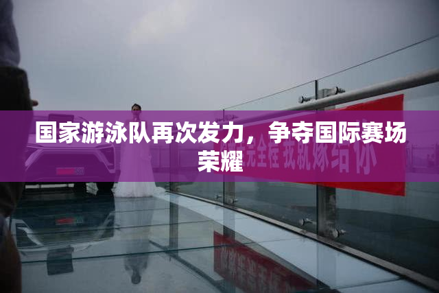 国家游泳队再次发力，争夺国际赛场荣耀