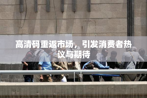 高清码重返市场，引发消费者热议与期待