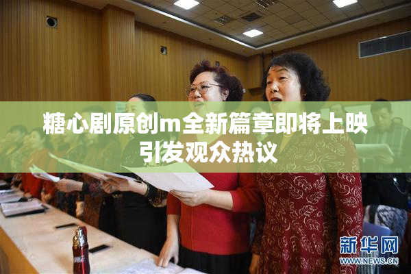 糖心剧原创m全新篇章即将上映 引发观众热议