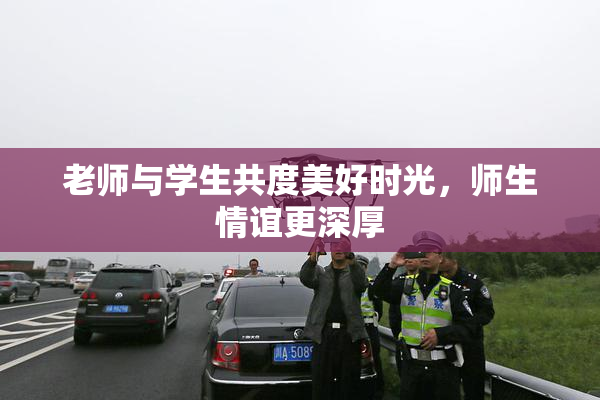 老师与学生共度美好时光，师生情谊更深厚