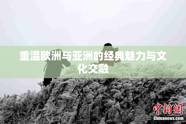 重温欧洲与亚洲的经典魅力与文化交融
