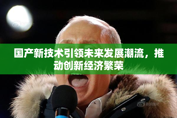 国产新技术引领未来发展潮流，推动创新经济繁荣