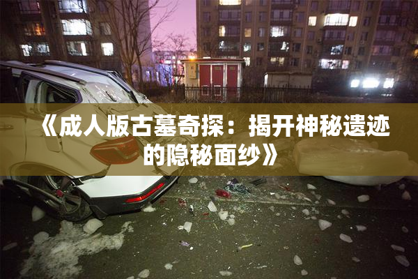 《成人版古墓奇探：揭开神秘遗迹的隐秘面纱》