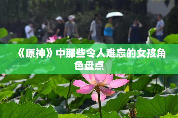 《原神》中那些令人难忘的女孩角色盘点