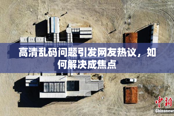 高清乱码问题引发网友热议，如何解决成焦点