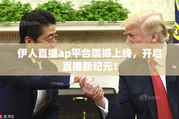 伊人直播ap平台震撼上线，开启直播新纪元！