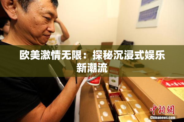 欧美激情无限：探秘沉浸式娱乐新潮流