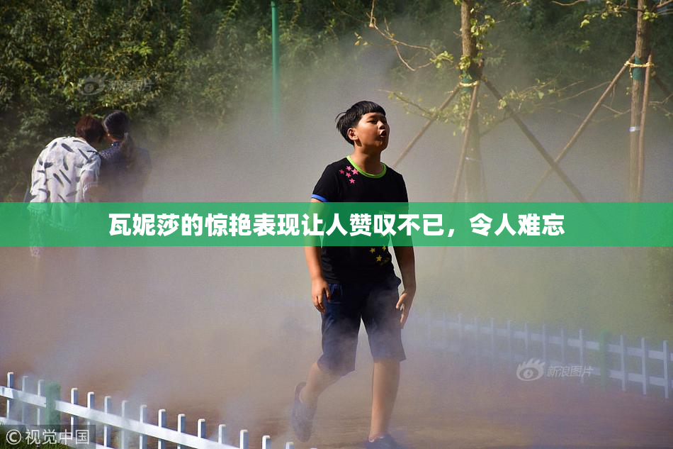 瓦妮莎的惊艳表现让人赞叹不已，令人难忘