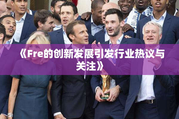 《Fre的创新发展引发行业热议与关注》