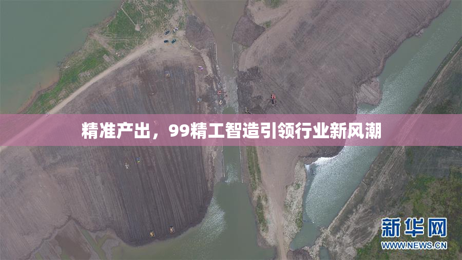 精准产出，99精工智造引领行业新风潮